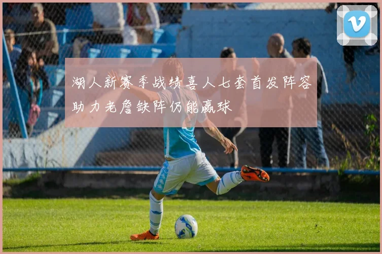 湖人新赛季战绩喜人七套首发阵容助力老詹缺阵仍能赢球