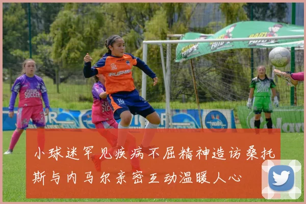 小球迷罕见疾病不屈精神造访桑托斯与内马尔亲密互动温暖人心