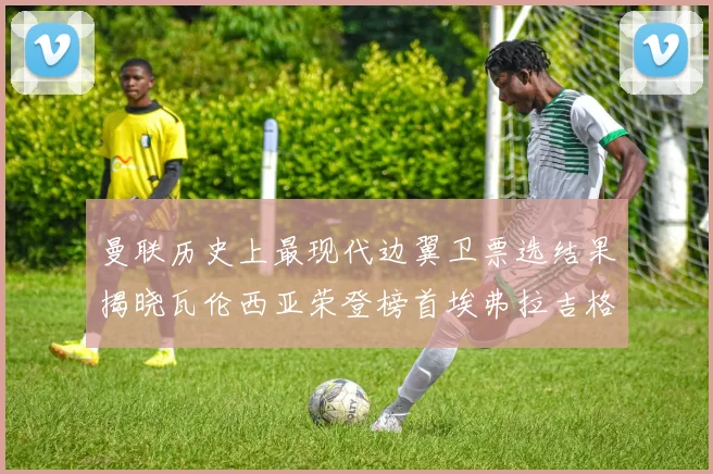 曼联历史上最现代边翼卫票选结果揭晓瓦伦西亚荣登榜首埃弗拉吉格斯紧随其后