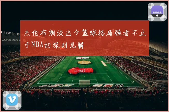 杰伦布朗谈当今篮球格局强者不止于NBA的深刻见解