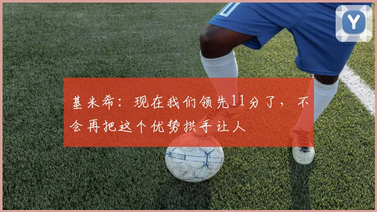 基米希：现在我们领先11分了，不会再把这个优势拱手让人