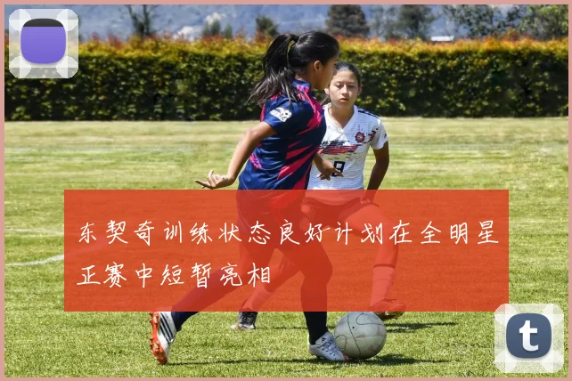 东契奇训练状态良好计划在全明星正赛中短暂亮相