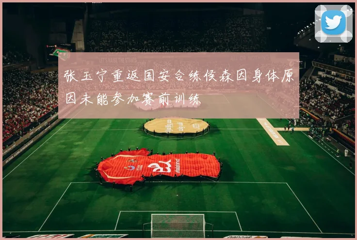 张玉宁重返国安合练侯森因身体原因未能参加赛前训练