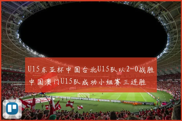 U15东亚杯中国台北U15队以2-0战胜中国澳门U15队成功小组赛三连胜