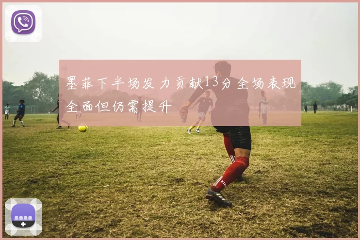 墨菲下半场发力贡献13分全场表现全面但仍需提升