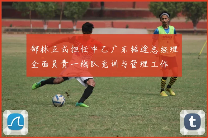 郜林正式担任中乙广东铭途总经理全面负责一线队竞训与管理工作