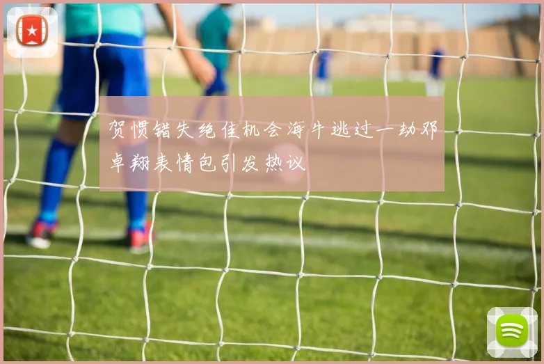贺惯错失绝佳机会海牛逃过一劫邓卓翔表情包引发热议
