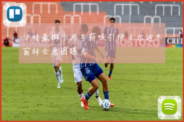 沙特豪掷千万年薪吸引伊卡尔迪冬窗转会意图曝光
