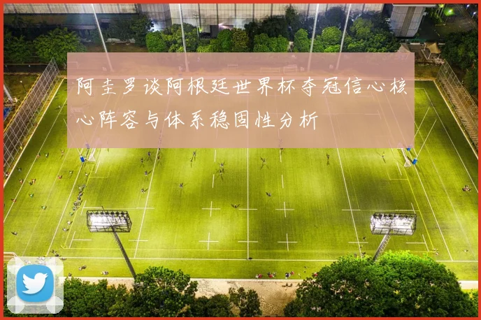 阿圭罗谈阿根廷世界杯夺冠信心核心阵容与体系稳固性分析