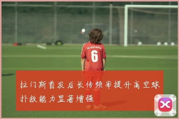 拉门斯首发后长传频率提升高空球扑救能力显著增强