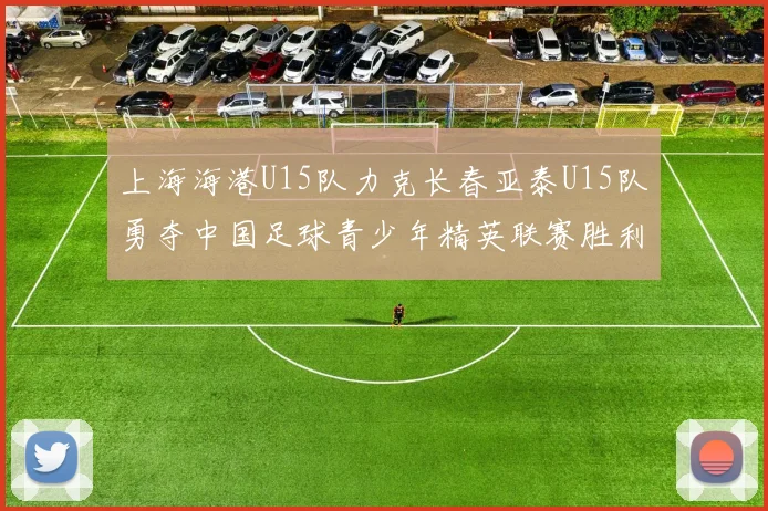 上海海港U15队力克长春亚泰U15队勇夺中国足球青少年精英联赛胜利