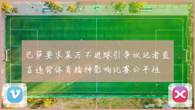 巴萨要求莱万不进球引争议记者直言违背体育精神影响比赛公平性