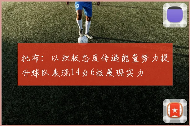 托布：以积极态度传递能量努力提升球队表现14分6板展现实力